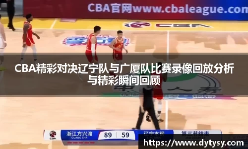 CBA精彩对决辽宁队与广厦队比赛录像回放分析与精彩瞬间回顾